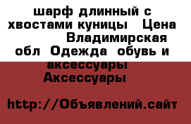 шарф длинный с хвостами куницы › Цена ­ 1 500 - Владимирская обл. Одежда, обувь и аксессуары » Аксессуары   